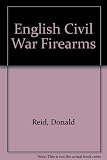 English Civil War firearms : an introduction to the mechanisms and use of the various types