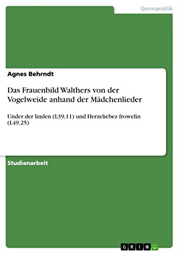 Das Frauenbild Walthers von der Vogelweide anhand der Mädchenlieder: Under der linden (L39,11) und Herzeliebez frowelîn (L49,25) (German Edition)