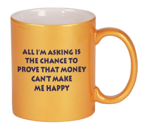 All I'm asking if the chance to prove that money can't make me happy Coffee Mug Metallic Gold 11 oz