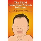 The Child Separation Anxiety Solution: Tips and Tricks To Beating Separation Anxiety In Young Children ~ April Hunter