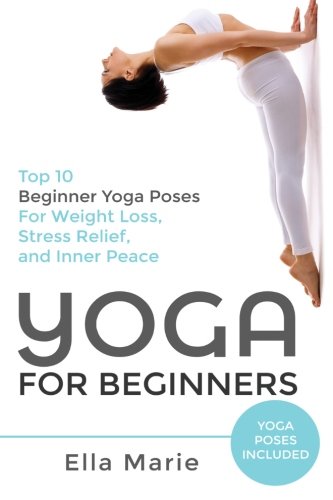 Yoga For Beginners: The Ultimate Beginner Yoga Guide to Lose Weight, Relieve Stress and Tone Your Body With Yoga, by Ella Marie