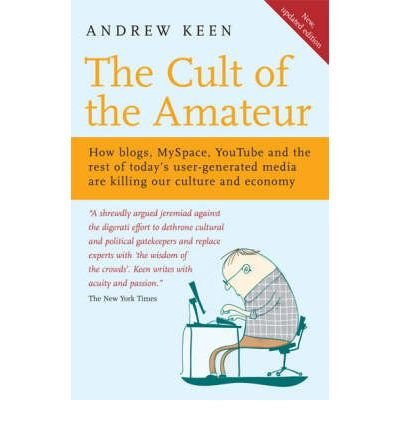 , by Andrew Keen The Cult of the Amateur: How blogs, MySpace, YouTube, and the rest of today's user-generated media a (Reprint)From Double , by Andrew Keen The Cult of the Amateur: How blogs, MySpace, YouTube, and the rest of today's user-generated media a (Reprint)From Double