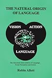 The natural origin of language : the structural inter-relation of language, visual perception and action