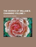 The works of William E. Channing Volume 1