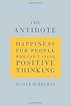 The Antidote: Happiness for People Who Can't Stand Positive Thinking The Antidote: Happiness for People Who Can't Stand Positive Thinking