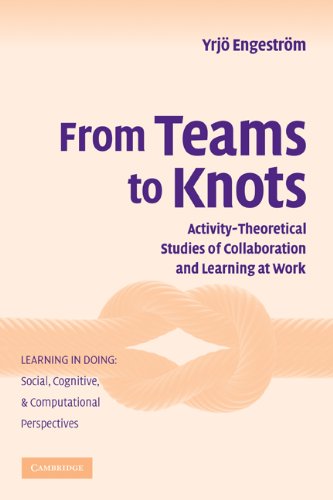 From Teams to Knots: Activity-Theoretical Studies of Collaboration and Learning at Work (Learning in Doing: Social, Cognitive and Computational Perspectives)