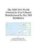The 2009-2014 World Outlook for Fuel Ethanol Manufactured by Dry Mill Distillation