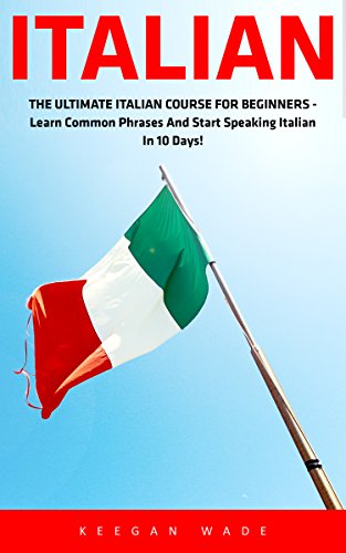 Italian: The Ultimate Italian Course For Beginners - Learn Common Phrases And Start Speaking Italian In 10   Days! (Italian, Spanish, French, German)