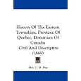 History Of The Eastern Townships, Province Of Quebec, Dominion Of Canada: Civil And Descriptive (1869) by Mrs. C. M. Day