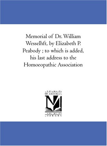 Memorial of Dr. William Wesselhoeft, by Elizabeth P. Peabody ; to which is added, his last address to the Homoeopathic Association