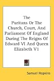 The Puritans or the Church, Court, and Parliament of England During the Reigns of Edward VI and Queen Elizabeth V1