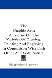 The Graphic Arts: A Treatise On The Varieties Of Drawing, Painting And Engraving In Comparison With Each Other And With Nature