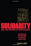 Solidarity and the Politics of Anti-Politics: Opposition and Reform in Poland since 1968 (Labor And Social Change)