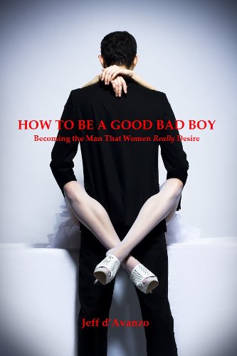 How To Be A Good Bad Boy - Becoming the Man That Women Really Desire How To Be A Good Bad Boy - Becoming the Man That Women Really Desire