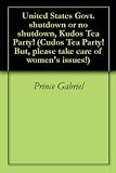 United States Govt. shutdown or no shutdown, Kudos Tea Party! (Cudos Tea Party! But, please take care of women's issues!)