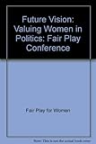 Future vision : valuing women in politics : [proceedings] Fair Play Conference