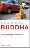 Becoming Buddha: Awakening the Wisdom and Compassion to Change Your World