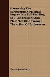 Harnessing The Earthworm; A Practical Inquiry Into Soil-Building, Soil-Conditioning And Plant Nutrition Through The Action Of Earthworms
