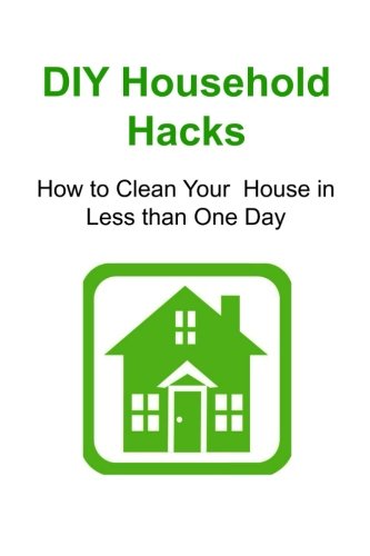 DIY Household Hacks: How to Clean Your House in Less than One Day: Household Hacks, Household Hacks Book, Household HacksTips, House Cleaning, Household Cleaning, by Steve Day DIY Household Hacks: How to Clean Your House in Less than One Day: Household Hacks, Household Hacks Book, Household HacksTips, House Cleaning, Household Cleaning, by Steve Day