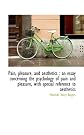 Pain, Pleasure, and Aesthetics: An Essay Concerning the Psychology of Pain and Pleasure, with Speci