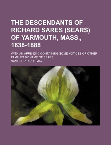 The descendants of Richard Sares (Sears) of Yarmouth, Mass, 1638-1888; With an appendix, containing some notices of other families by name of Sears