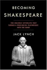 Becoming Shakespeare: The Unlikely Afterlife That Turned a Provincial Playwright into the Bard