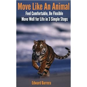 Move Like An Animal: Feel Comfortable, Be Flexible, Move Well for Life in 3 Simple Steps.