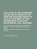 Catalogue of the celebrated collection of works of art, from the Byzantine period to that of Louis Seize, of that distinguished collector Ralph ... furniture and service of plate...at