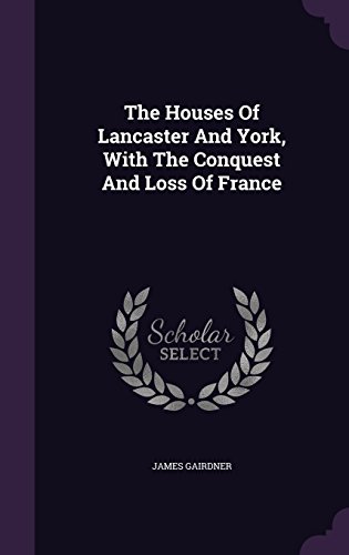 The Houses Of Lancaster And York, With The Conquest And Loss Of France