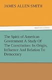 The Spirit of American Government A Study Of The Constitution: Its Origin, Influence And Relation To Democracy