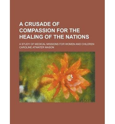 [ A Crusade of Compassion for the Healing of the Nations; A Study of Medical Missions for Women and Children Mason, Caroline Atwater ( Author ) ] { Paperback } 2012