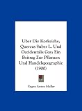 Produkt-Bild: Uber Die Korkeiche, Quercus Suber L. Und Occidentalis Gay: Ein Beitrag Zur Pflanzen Und Handelsgeographie (1900)