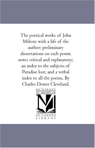 The poetical works of John Milton: with a life of the author; preliminary dissertations on each poem; notes critical and explanatory; an index to the subjects ... all the poems. By Charles Dexter Cleveland.
