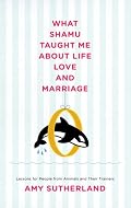 What Shamu Taught Me About Life, Love, and Marriage: Lessons for People from Animals and Their Trainers