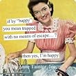 if by "happy" you mean trapped with no means of escape...? Then yes, I'm happy by anne taintor