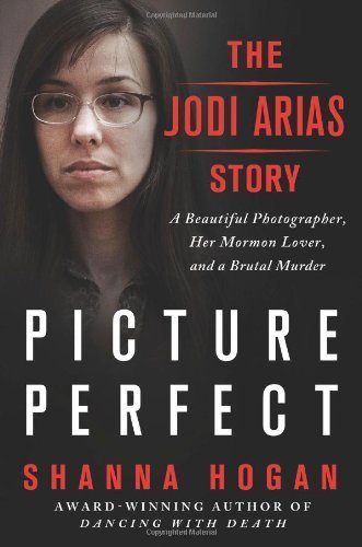 Picture Perfect: The Jodi Arias Story: A Beautiful Photographer, Her Mormon Lover, And A Brutal Murder By Hogan, Shanna (2013) Hardcover