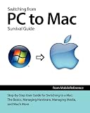 Switching from PC to Mac Survival Guide: Step-by-Step User Guide for Switching to a Mac: The Basics, Managing Hardware, Managing Media, and Much More