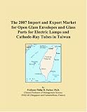 The 2007 Import and Export Market for Open Glass Envelopes and Glass Parts for Electric Lamps and Cathode-Ray Tubes in Taiwan