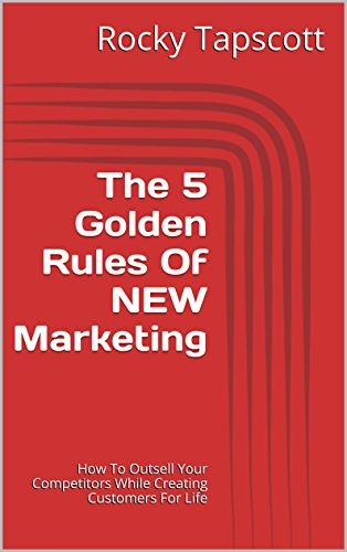 The 5 Golden Rules Of NEW Marketing: How To Outsell Your Competitors  While Creating Customers For Life