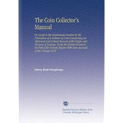 The Coin Collector's Manual: Or, Guide to the Numismatic Student in the Formation of a Cabinet of Coins Comprising an Historical and Critical Account ... Empire With Some Account of the Coinages of M