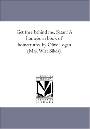 Get thee behind me, Satan! A homeborn book of hometruths, by Olive Logan (Mrs. Wirt Sikes).