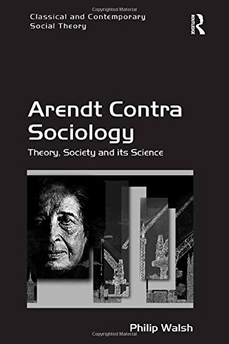 Arendt Contra Sociology: Theory, Society and its Science (Classical and Contemporary Social Theory)