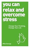 You can relax and overcome stress : change your thinking, change your life