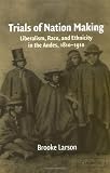 Trials of Nation Making: Liberalism, Race, and Ethnicity in the Andes, 1810-1910