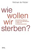 Wie wollen wir sterben?: Ein �rztliches Pl�doyer f�r eine neue Sterbekultur in Zeiten der Hochleistungsmedizin - Michael de Ridder