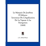 Le Marquis de Jouffroy D'Abbans: Inventeur de L'Application de La Vapeur a la Navigation (1889)