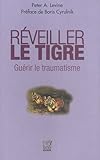 Réveiller le tigre, guérir le traumatisme : Retrouver notre capacité innée à métamorphoser nos traumatismes