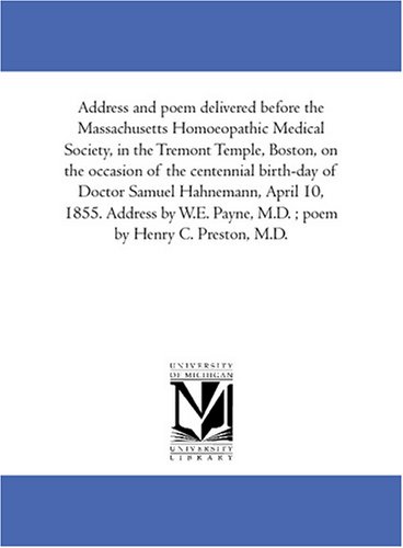 Address and poem delivered before the Massachusetts Homoeopathic Medical Society, in the Tremont Temple, Boston, on the occasion of the centennial birth-day ... W.E. Payne, M.D. ; poem by Henry C. Preston