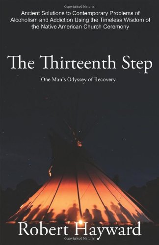 The Thirteenth Step: Ancient Solutions to the Contemporary Problems of Alcoholism and Addiction using the Timeless Wisdom of The Native American Church Ceremony