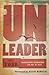 UnLeader: Reimagining Leadership...and Why We Must